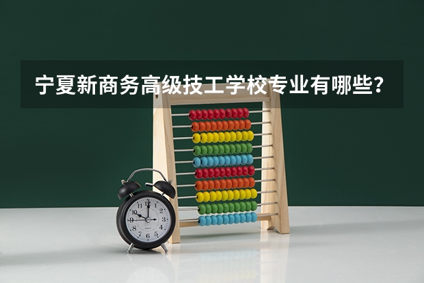 宁夏新商务高级技工学校专业有哪些?专业介绍