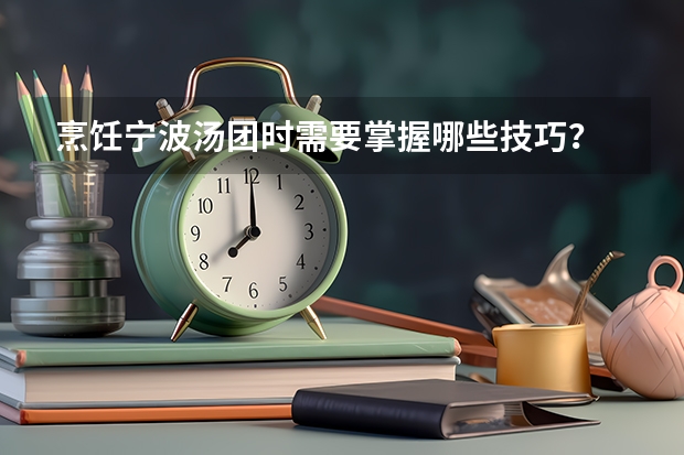 烹饪宁波汤团时需要掌握哪些技巧？