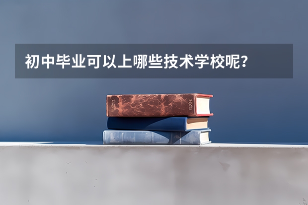 初中毕业可以上哪些技术学校呢？