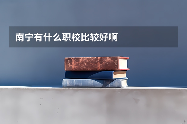 南宁有什么职校比较好啊