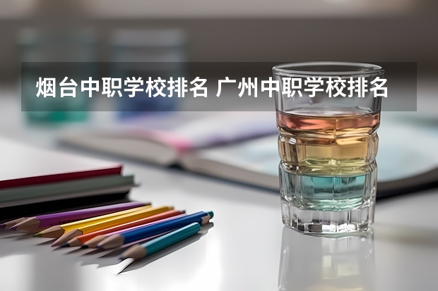 烟台中职学校排名 广州中职学校排名榜