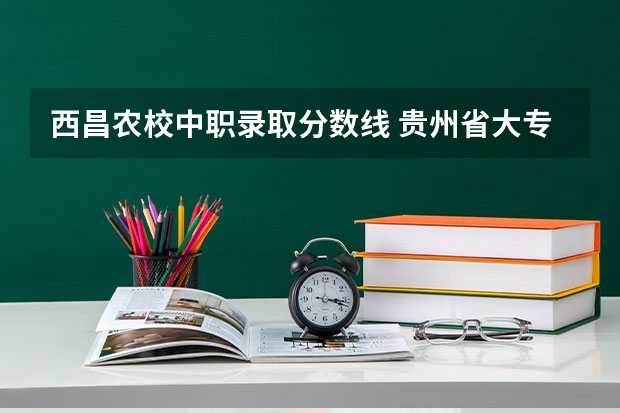 西昌农校中职录取分数线 贵州省大专专科院校排名 专科排名情况
