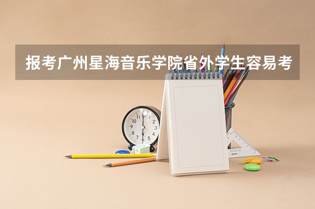 报考广州星海音乐学院省外学生容易考上吗？音教收多少人？有没有音乐舞蹈教育这个专业？