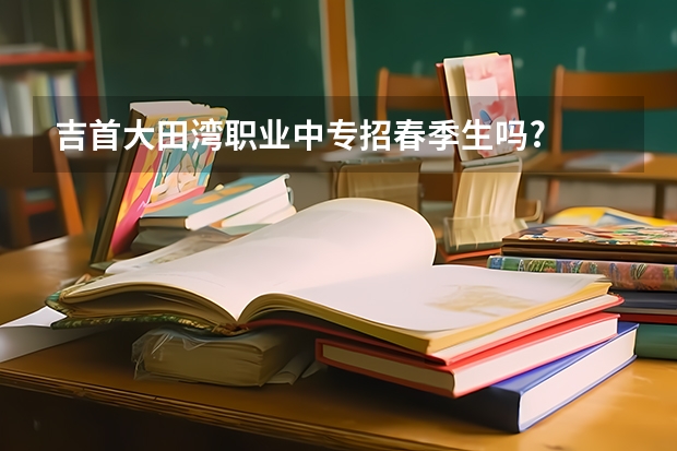 吉首大田湾职业中专招春季生吗?