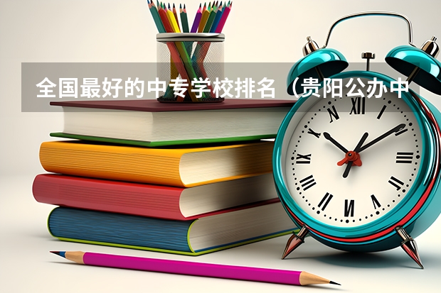 全国最好的中专学校排名（贵阳公办中职学校排名榜）