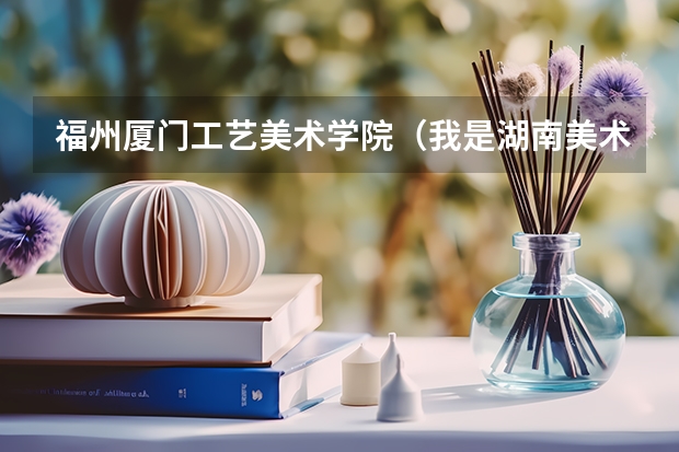 福州厦门工艺美术学院(我是湖南美术应届生.联考247分,福州大学校考专业第15名.校考成绩174分)
