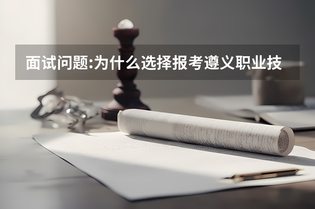 面试问题:为什么选择报考遵义职业技术学院？如果没被遵义职业技术学院录取呢？该怎么回答