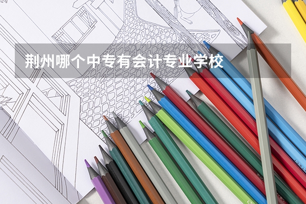 荆州哪个中专有会计专业学校