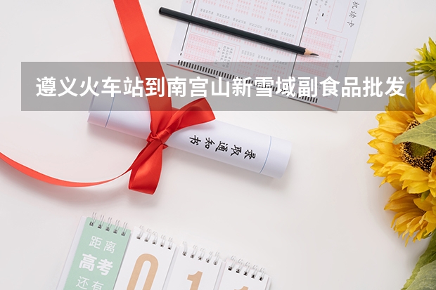 遵义火车站到南宫山新雪域副食品批发市场怎么走