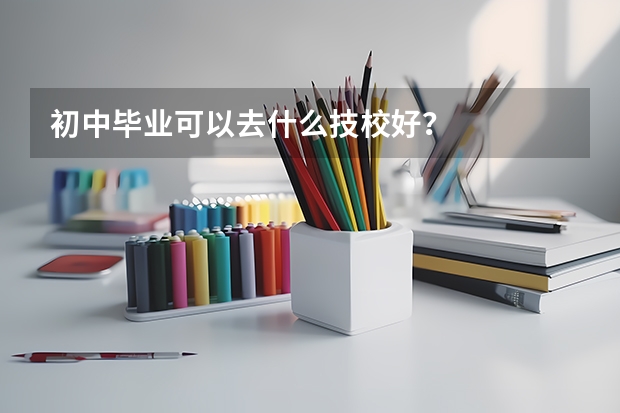 初中毕业可以去什么技校好?
