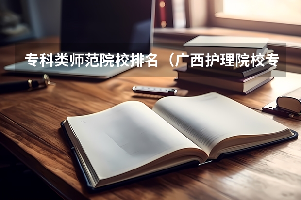 专科类师范院校排名（广西护理院校专科排名）