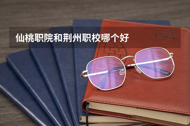仙桃职院和荆州职校哪个好