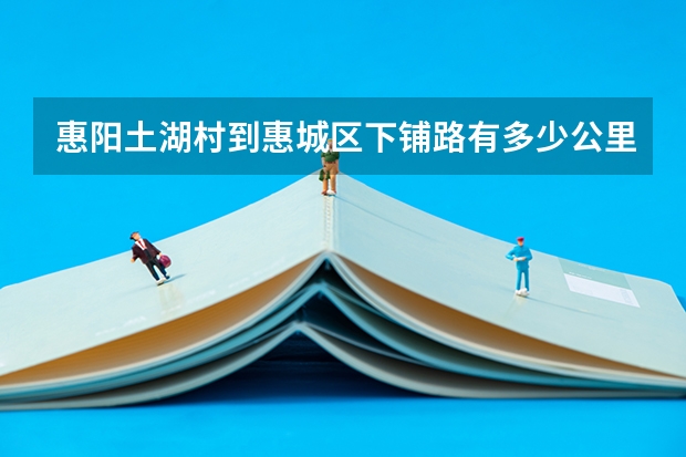 惠阳土湖村到惠城区下铺路有多少公里?