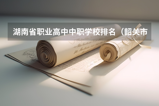 湖南省职业高中中职学校排名（韶关市中职学校排名）