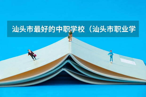 汕头市最好的中职学校（汕头市职业学校排名）
