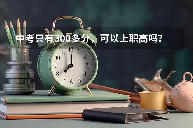 中考只有300多分，可以上职高吗？
