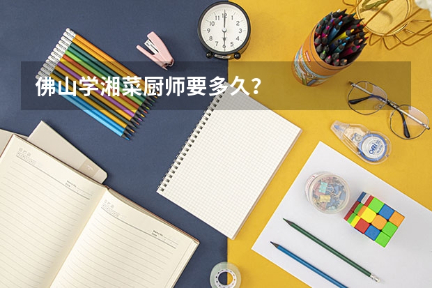 佛山学湘菜厨师要多久？