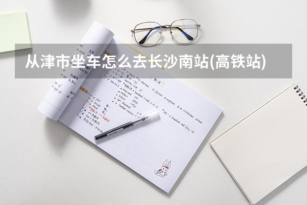 从津市坐车怎么去长沙南站(高铁站)？最方面的路线