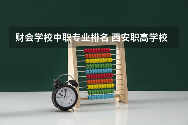 财会学校中职专业排名 西安职高学校排名榜