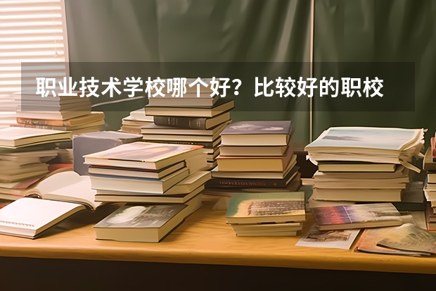 职业技术学校哪个好？比较好的职校 ？
