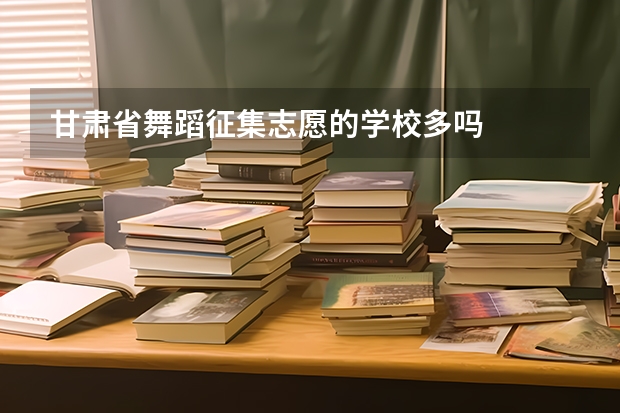 甘肃省舞蹈征集志愿的学校多吗