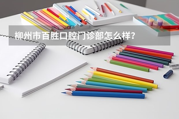 柳州市百胜口腔门诊部怎么样？
