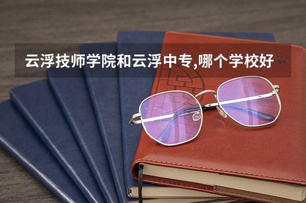 云浮技师学院和云浮中专,哪个学校好?
