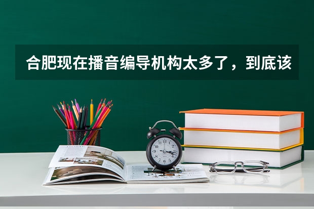 合肥现在播音编导机构太多了，到底该如何挑机构？