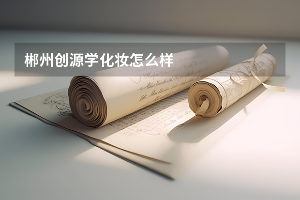 郴州创源学化妆怎么样