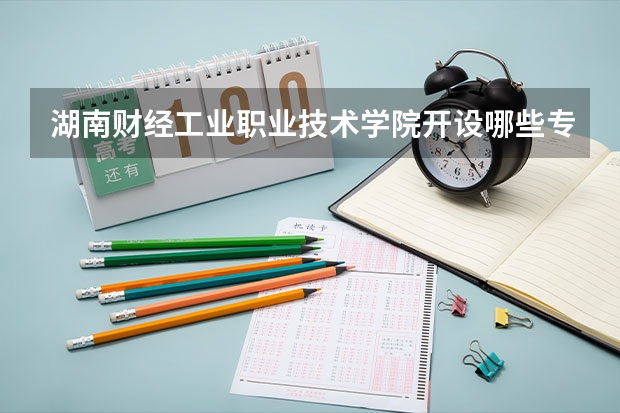 湖南财经工业职业技术学院开设哪些专业，湖南财经工业职业技术学院招生专业名单汇总