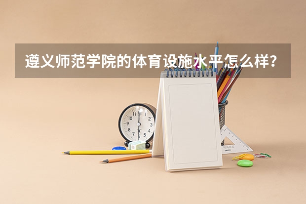 遵义师范学院的体育设施水平怎么样?