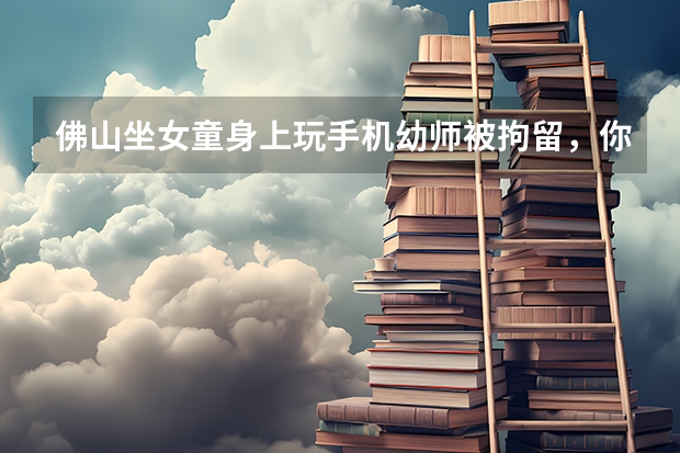 佛山坐女童身上玩手机幼师被拘留,你觉得这么处理合适吗?