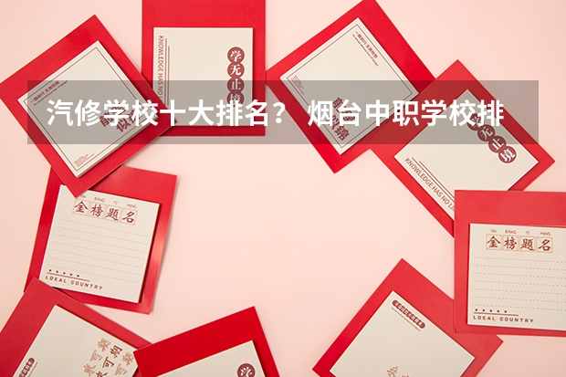 汽修学校十大排名？ 烟台中职学校排名