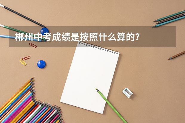 郴州中考成绩是按照什么算的?