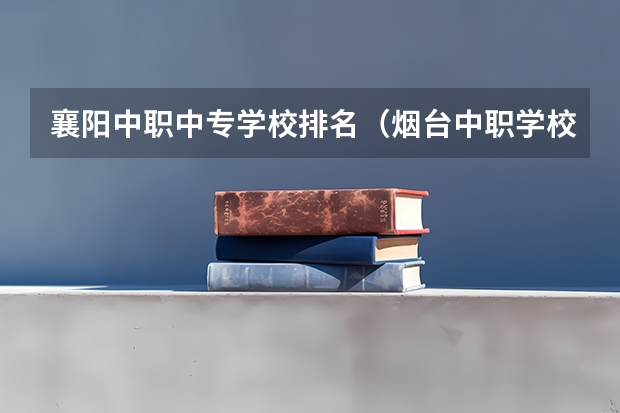 襄阳中职中专学校排名（烟台中职学校排名）