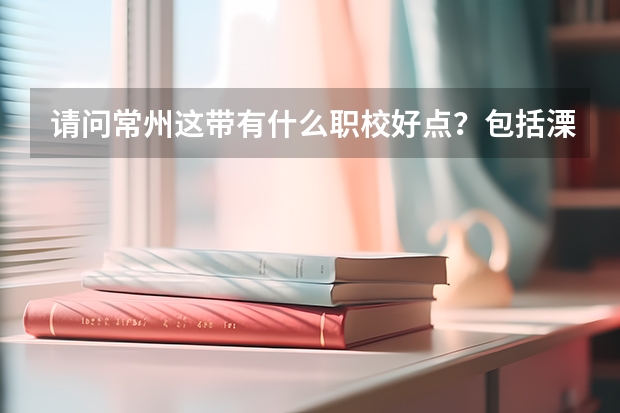 请问常州这带有什么职校好点？包括溧阳、金坛的