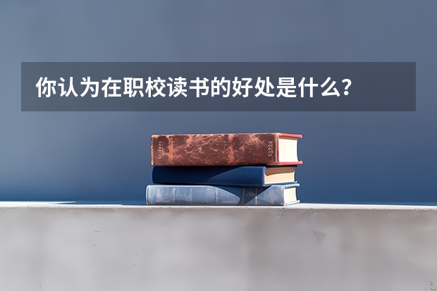 你认为在职校读书的好处是什么？