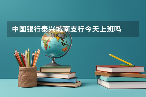 中国银行泰兴城南支行今天上班吗