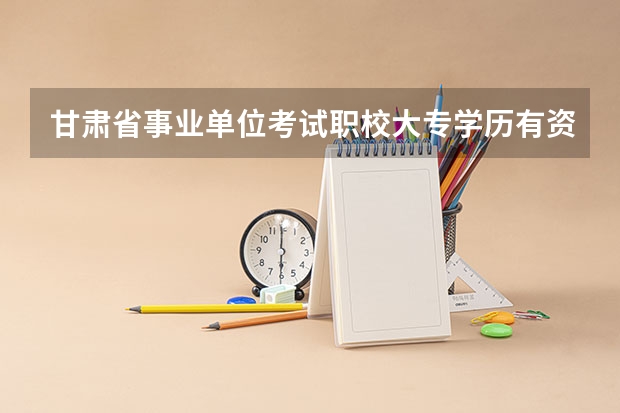 甘肃省事业单位考试职校大专学历有资格报名吗