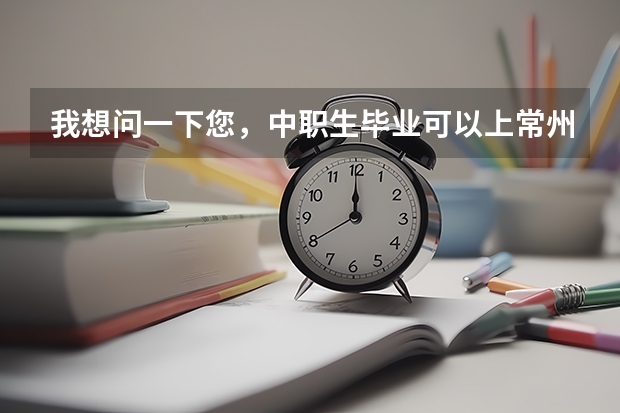 我想问一下您，中职生毕业可以上常州的什么大专？三年制的那种，（自考或者是成考除外）。谢谢