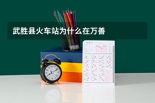 武胜县火车站为什么在万善