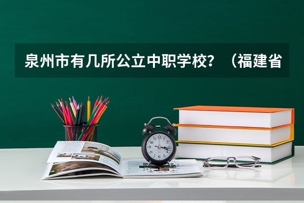 泉州市有几所公立中职学校？（福建省职业中专学校排名）