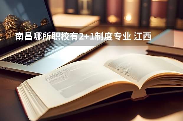 南昌哪所职校有2+1制度专业 江西职校排行？南昌？
