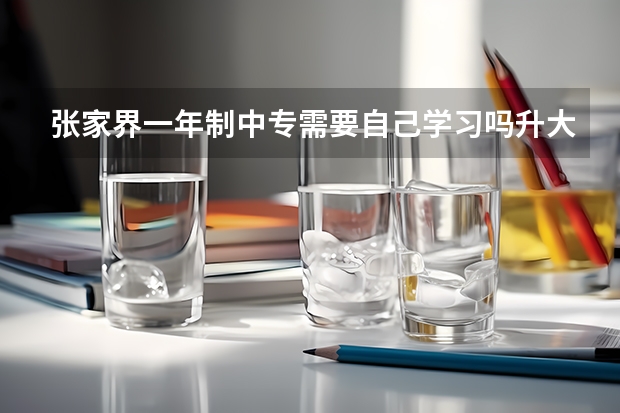 张家界一年制中专需要自己学习吗升大专考试科目有哪些题