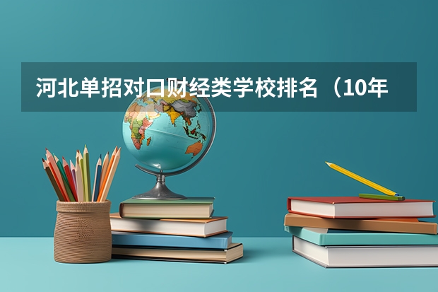 河北单招对口财经类学校排名（10年河北省计算机对口考试专科学校排名？）