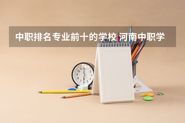 中职排名专业前十的学校 河南中职学校排名前十