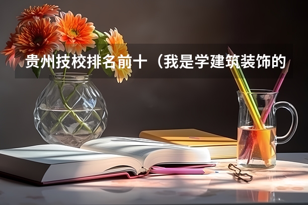 贵州技校排名前十（我是学建筑装饰的一名中职生，以后考大学可以报跟本专业中职生不同的不比如警察学校之类的 还是必须在艺）