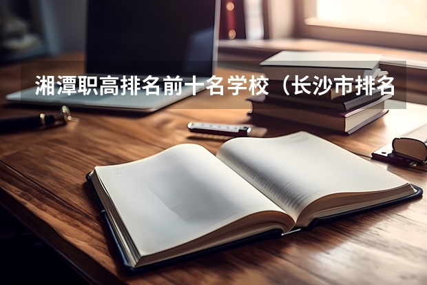 湘潭职高排名前十名学校（长沙市排名前十的职高公办）