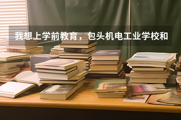 我想上学前教育,包头机电工业学校和包头机械工业职业学校哪个更好?