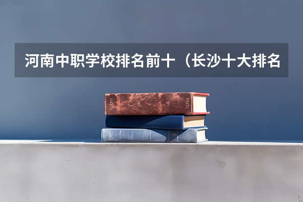 河南中职学校排名前十（长沙十大排名中专学校）